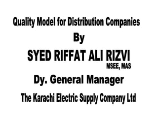 Quality Model for Distribution Companies By SYED RIFFAT ALI RIZVI MSEE, MAS Dy. General Manager The Karachi Electric Supply Company Ltd 
