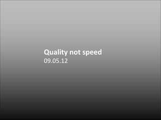Quality not speed
09.05.12
 