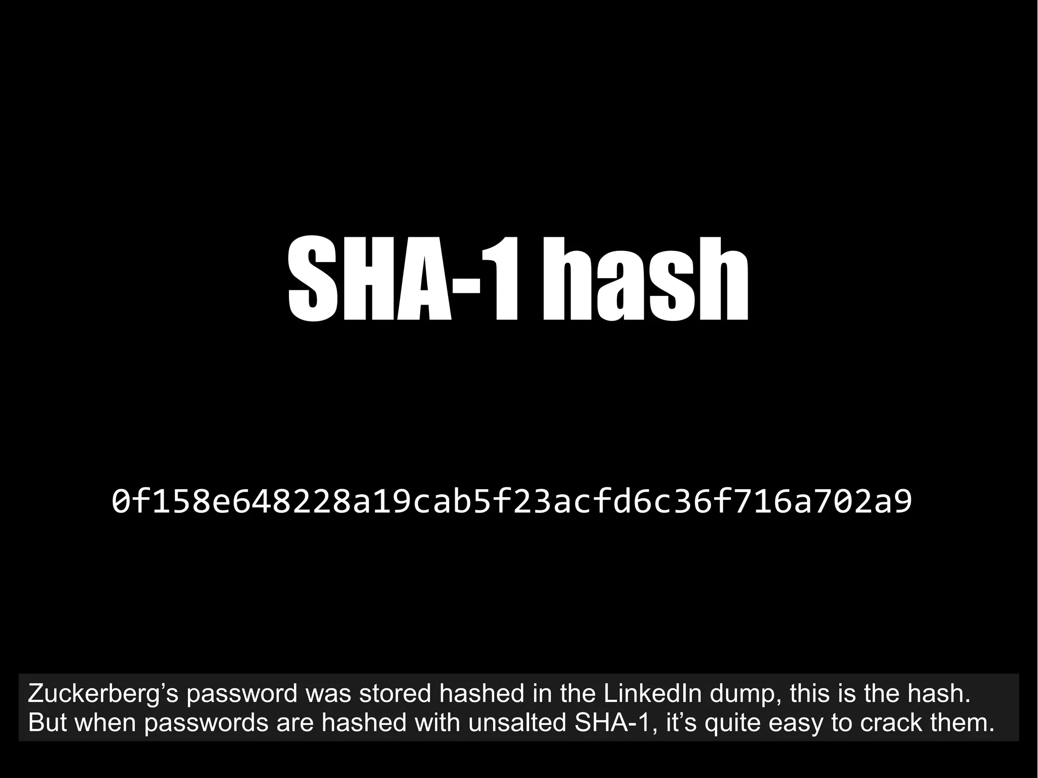 0f158e648228a19cab5f23acfd6c36f716a702a9
SHA-1 hash
Zuckerberg’s password was stored hashed in the LinkedIn dump, this is the hash.
But when passwords are hashed with unsalted SHA-1, it’s quite easy to crack them.
 