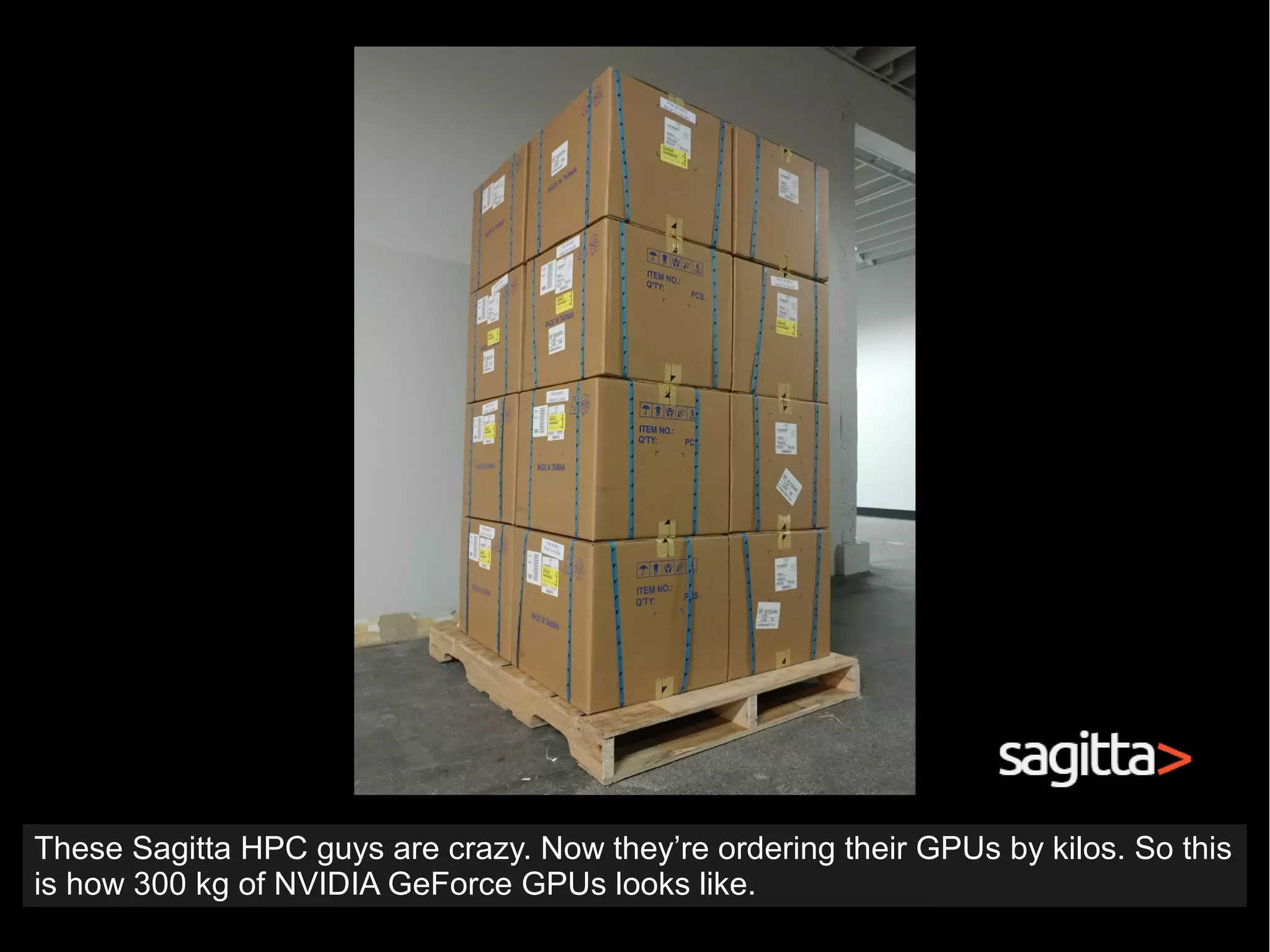 These Sagitta HPC guys are crazy. Now they’re ordering their GPUs by kilos. So this
is how 300 kg of NVIDIA GeForce GPUs looks like.
 