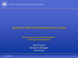 Quality of Work and Employment in Europe


                    Working time and work-life balance
                         in European companies

                             David Foden
                           Research Manager
                              Eurofound

18/12/2008                                               1
 