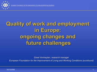 Quality of work and employment
           in Europe:
     ongoing changes and
        future challenges

                           Greet Vermeylen, research manager
   European Foundation for the Improvement of Living and Working Conditions (eurofound)



18/12/2008                                                                           1
 