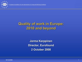 Quality of work in Europe:
                 2010 and beyond


                   Jorma Karppinen
                  Director, Eurofound
                    2 October 2008


18/12/2008                                1
 