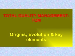 TOTAL QUALITY MANAGEMENT: TQM Origins, Evolution & key elements 