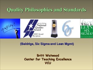 Quality Philosophies and Standards Britt Watwood Center for Teaching Excellence VCU (Baldrige, Six Sigma and Lean Mgmt) 