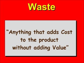 Waste <ul><li>“ Anything that adds Cost  </li></ul><ul><li>to the product  </li></ul><ul><li>without adding Value” </li></ul>