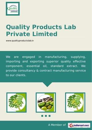 A Member of
Quality Products Lab
Private Limited
www.qualityproductslab.in
We are engaged in manufacturing, supplying,
importing and exporting superior quality eﬀective
component, essential oil, standard extract. We
provide consultancy & contract manufacturing service
to our clients.
 
