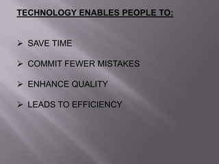 TECHNOLOGY ENABLES PEOPLE TO:
 SAVE TIME
 COMMIT FEWER MISTAKES
 ENHANCE QUALITY
 LEADS TO EFFICIENCY
 