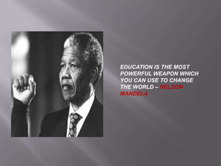 EDUCATION IS THE MOST
POWERFUL WEAPON WHICH
YOU CAN USE TO CHANGE
THE WORLD – NELSON
MANDELA
 