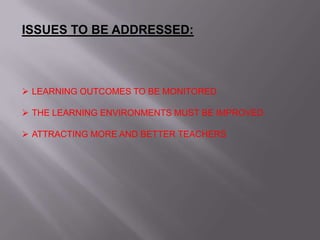 ISSUES TO BE ADDRESSED:
 LEARNING OUTCOMES TO BE MONITORED
 THE LEARNING ENVIRONMENTS MUST BE IMPROVED
 ATTRACTING MORE AND BETTER TEACHERS
 