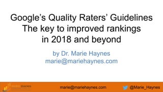 marie@mariehaynes.com @Marie_Haynes
Google’s Quality Raters’ Guidelines
The key to improved rankings
in 2018 and beyond
by Dr. Marie Haynes
marie@mariehaynes.com
 