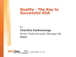 Quality - The Key to
Successful SOA


by
Charitha Kankanamge
Senior Technical Lead, Manager QA
WSO2
 