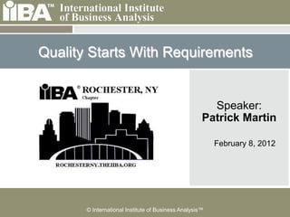 Quality Starts With Requirements


                                                       Speaker:
                                                     Patrick Martin

                                                         February 8, 2012




       © International Institute of Business Analysis™
 