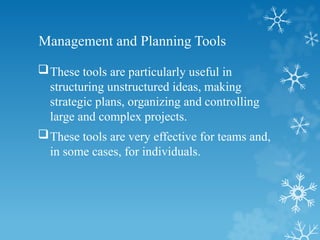 Management and Planning Tools
These tools are particularly useful in
structuring unstructured ideas, making
strategic plans, organizing and controlling
large and complex projects.
These tools are very effective for teams and,
in some cases, for individuals.
 