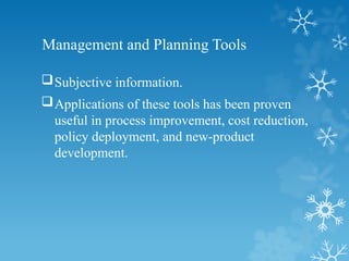 Management and Planning Tools
Subjective information.
Applications of these tools has been proven
useful in process improvement, cost reduction,
policy deployment, and new-product
development.
 