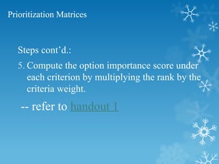 Prioritization Matrices
Steps cont’d.:
5. Compute the option importance score under
each criterion by multiplying the rank by the
criteria weight.
-- refer to handout 1
 