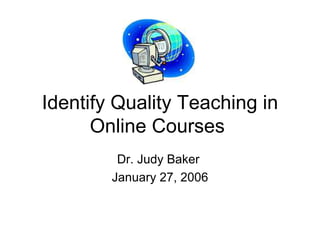 Identify Quality Teaching in Online Courses  Dr. Judy Baker  January 27, 2006 