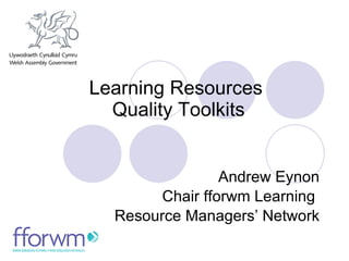 Learning Resources  Quality Toolkits Andrew Eynon Chair fforwm Learning  Resource Managers’ Network 