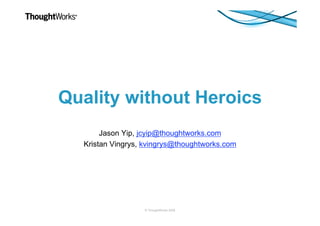 © ThoughtWorks 2008
Quality without Heroics
Jason Yip, jcyip@thoughtworks.com
Kristan Vingrys, kvingrys@thoughtworks.com
 