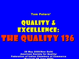 Tom Peters’Tom Peters’
Quality &Quality &
Excellence:Excellence:
The Quality 136The Quality 136
29 May 2009/New Delhi29 May 2009/New Delhi
American Society for Quality/American Society for Quality/
Federation of Indian Chambers of CommerceFederation of Indian Chambers of Commerce
 
