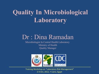 Quality In Microbiological
       Laboratory

   Dr : Dina Ramadan
    Microbiologist In Central Health Laboratory
                Ministry of Health
                 Quality Manager




    Training Workshop on “Laboratory Risk Management”
                2-4 Oct, 2012, • Cairo, Egypt
 