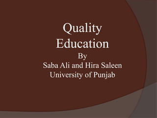 Quality 
Education 
By 
Saba Ali and Hira Saleen 
University of Punjab 
 