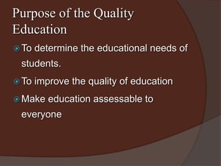 Purpose of the Quality 
Education 
To determine the educational needs of 
students. 
To improve the quality of education 
Make education assessable to 
everyone 
 