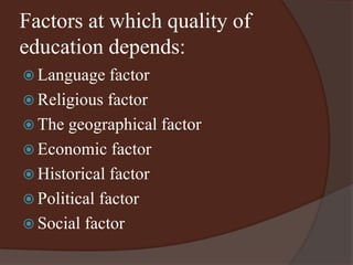 Factors at which quality of 
education depends: 
 Language factor 
 Religious factor 
 The geographical factor 
 Economic factor 
 Historical factor 
 Political factor 
 Social factor 
 