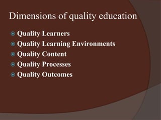 Dimensions of quality education 
 Quality Learners 
 Quality Learning Environments 
 Quality Content 
 Quality Processes 
 Quality Outcomes 
 