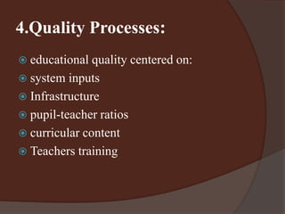 4.Quality Processes: 
 educational quality centered on: 
 system inputs 
 Infrastructure 
 pupil-teacher ratios 
 curricular content 
 Teachers training 
 