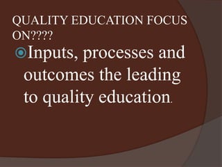 QUALITY EDUCATION FOCUS 
ON???? 
Inputs, processes and 
outcomes the leading 
to quality education. 
 
