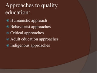 Approaches to quality 
education: 
 Humanistic approach 
 Behaviorist approaches 
 Critical approaches 
 Adult education approaches 
 Indigenous approaches 
 