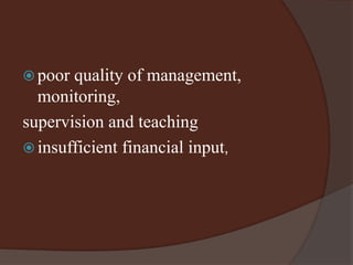  poor quality of management, 
monitoring, 
supervision and teaching 
 insufficient financial input, 
 