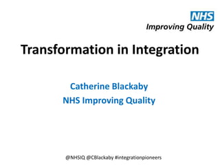 Transformation in Integration
Catherine Blackaby
NHS Improving Quality
@NHSIQ @CBlackaby #integrationpioneers
 