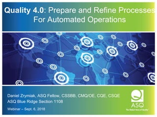 Quality 4.0: Prepare and Refine Processes
For Automated Operations
Daniel Zrymiak, ASQ Fellow, CSSBB, CMQ/OE, CQE, CSQE
ASQ Blue Ridge Section 1108
Webinar – Sept. 6, 2018
 