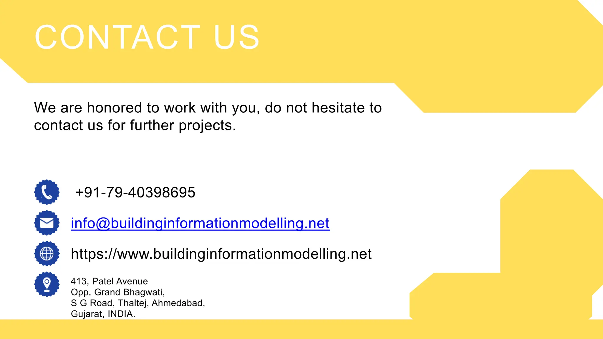 info@buildinginformationmodelling.net
CONTACT US
We are honored to work with you, do not hesitate to
contact us for further projects.
+91-79-40398695
https://www.buildinginformationmodelling.net
413, Patel Avenue
Opp. Grand Bhagwati,
S G Road, Thaltej, Ahmedabad,
Gujarat, INDIA.
 