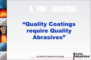 Ervin
Amastee
l
The World’s Standard for Quality
“Quality Coatings
require Quality
Abrasives”
 