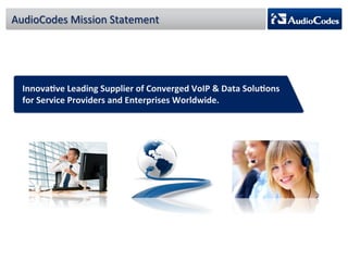 AudioCodes 
Mission 
Statement 
Innova;ve 
Leading 
Supplier 
of 
Converged 
VoIP 
& 
Data 
Solu;ons 
for 
Service 
Providers 
and 
Enterprises 
Worldwide. 
 