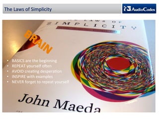 The 
Laws 
of 
Simplicity 
• BASICS 
are 
the 
beginning 
• REPEAT 
yourself 
oben 
• AVOID 
creaPng 
desperaPon 
• INSPIRE 
with 
examples 
• NEVER 
forget 
to 
repeat 
yourself 
 