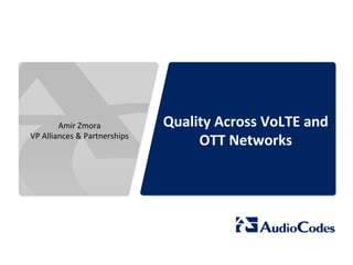 Quality	
  Across	
  VoLTE	
  and	
  
OTT	
  Networks	
  	
  
Amir	
  Zmora	
  
VP	
  Alliances	
  &	
  Partnerships	
  
 