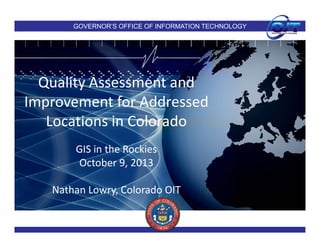 GOVERNOR’S OFFICE OF INFORMATION TECHNOLOGY

Quality Assessment and 
l
d
Improvement for Addressed 
p
Locations in Colorado
GIS in the Rockies
October 9, 2013
Nathan Lowry, Colorado OIT

 