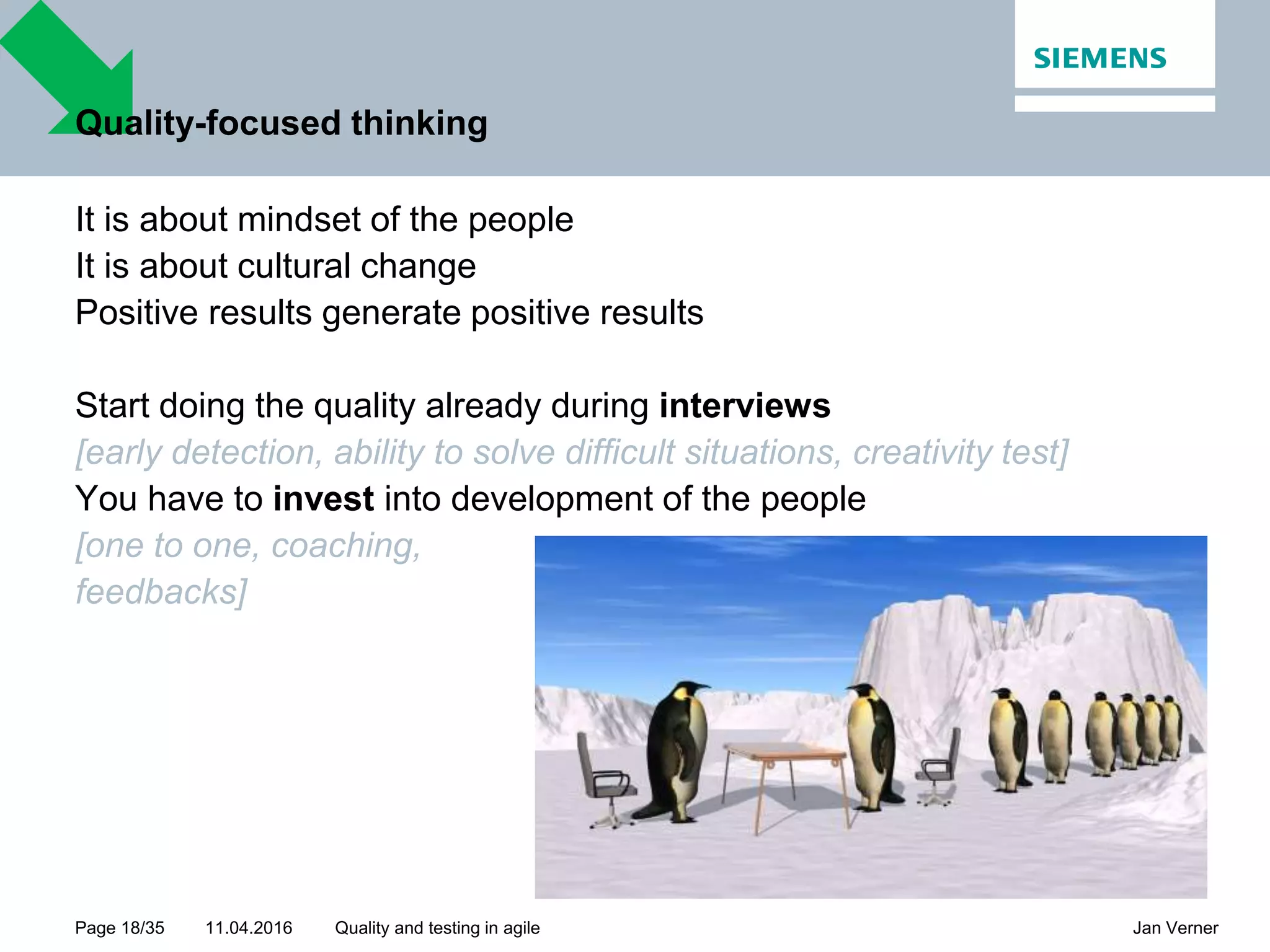 11.04.2016Page 18/35 Jan VernerQuality and testing in agile Quality-focused thinking It is about mindset of the people It is about cultural change Positive results generate positive results Start doing the quality already during interviews [early detection, ability to solve difficult situations, creativity test] You have to invest into development of the people [one to one, coaching, feedbacks] 