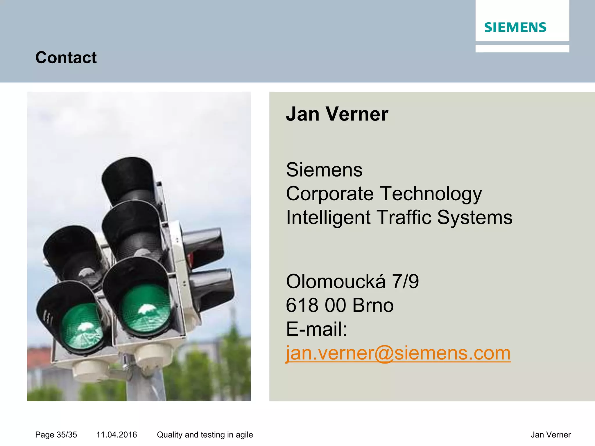 11.04.2016Page 35/35 Jan VernerQuality and testing in agile Contact Jan Verner Siemens Corporate Technology Intelligent Traffic Systems Olomoucká 7/9 618 00 Brno E-mail: jan.verner@siemens.com 