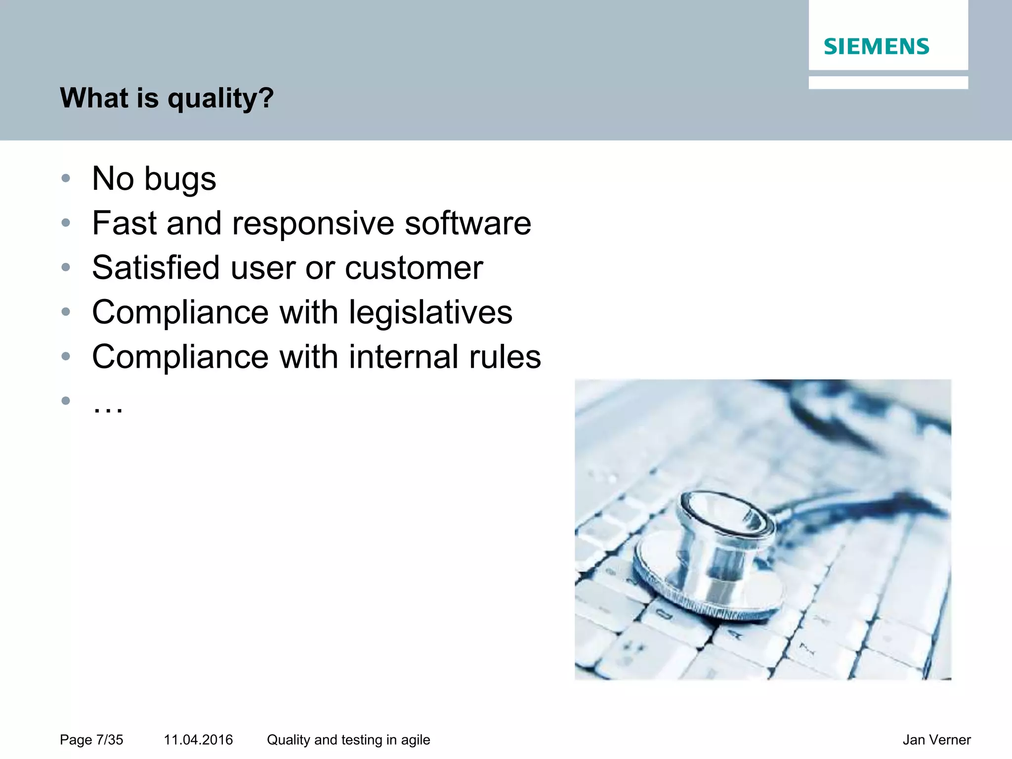 11.04.2016Page 7/35 Jan VernerQuality and testing in agile What is quality? • No bugs • Fast and responsive software • Satisfied user or customer • Compliance with legislatives • Compliance with internal rules • … 