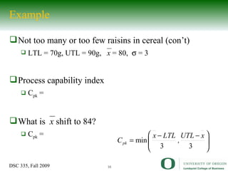 Not too many or too few raisins in cereal (con’t) LTL = 70g, UTL = 90g,   x  = 80,    = 3 Process capability index C pk  = What is  x  shift to 84? C pk  = Example 