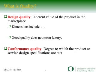 What is Quality? Design quality : Inherent value of the product in the marketplace Dimensions  include: … Good quality does not mean luxury. Conformance quality : Degree to which the product or service design specifications are met 