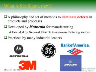 What is Six Sigma (6  )? A philosophy and set of methods to  eliminate defects  in products and processes Developed by  Motorola   for manufacturing  Extended by  General Electric  to non-manufacturing sectors Practiced by many industrial leaders 