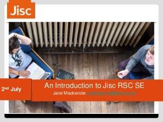 2nd July
Jane Mackenzie j.mackenzie@kent.ac.uk
An Introduction to Jisc RSC SE
 