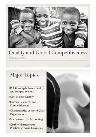 Quality and Global Competitiveness
@WisnuDewobroto
MajorTopics
✤Relationship between quality
and competitiveness
✤Cost of Poor Quality
✤Human Resources and
Competitiveness
✤Characteristics of World Class
Organizations
✤Management by Accounting
✤Quality Management
Practices in Asian Countries
 