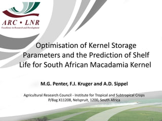 Optimisation of Kernel Storage
 Parameters and the Prediction of Shelf
Life for South African Macadamia Kernel

           M.G. Penter, F.J. Kruger and A.D. Sippel

 Agricultural Research Council - Institute for Tropical and Subtropical Crops
                P/Bag X11208, Nelspruit, 1200, South Africa
 